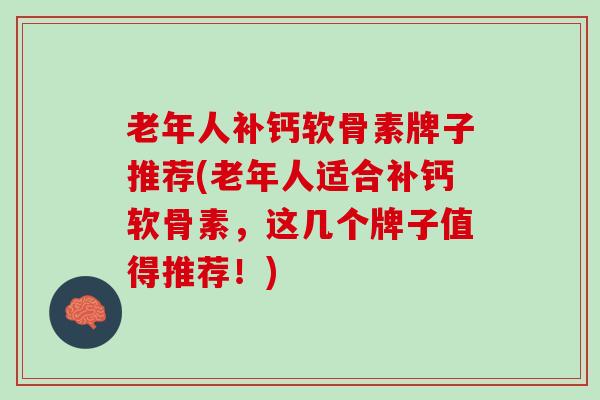 老年人补钙软骨素牌子推荐(老年人适合补钙软骨素，这几个牌子值得推荐！)