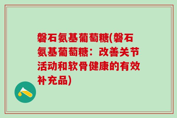 磐石氨基葡萄糖(磐石氨基葡萄糖：改善关节活动和软骨健康的有效补充品)