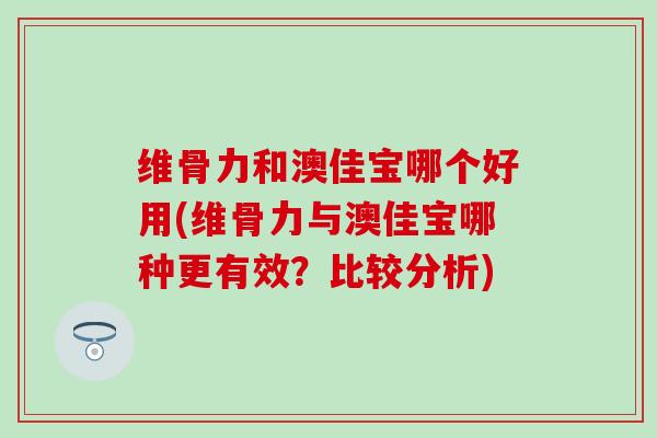 维骨力和澳佳宝哪个好用(维骨力与澳佳宝哪种更有效？比较分析)