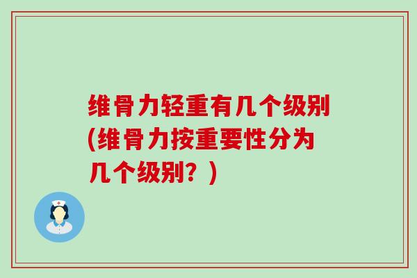 维骨力轻重有几个级别(维骨力按重要性分为几个级别？)