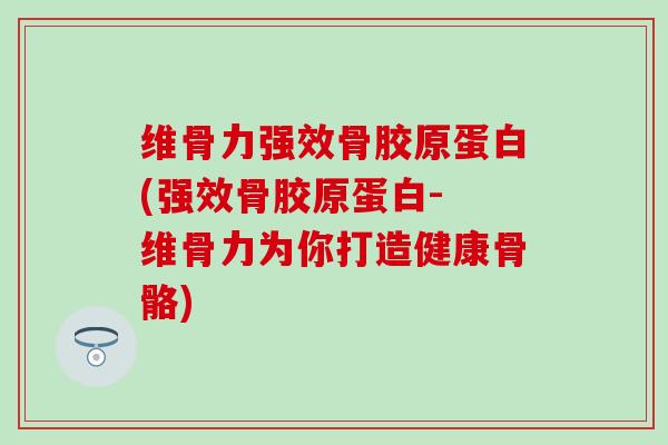 维骨力强效骨胶原蛋白(强效骨胶原蛋白- 维骨力为你打造健康骨骼)