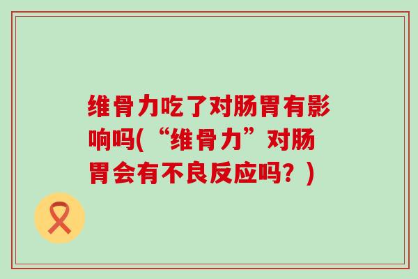 维骨力吃了对肠胃有影响吗(“维骨力”对肠胃会有不良反应吗？)