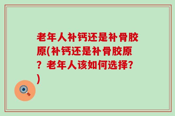 老年人补钙还是补骨胶原(补钙还是补骨胶原？老年人该如何选择？)