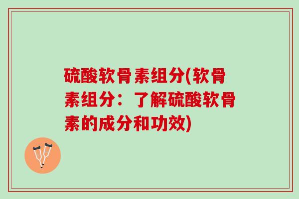 硫酸软骨素组分(软骨素组分：了解硫酸软骨素的成分和功效)