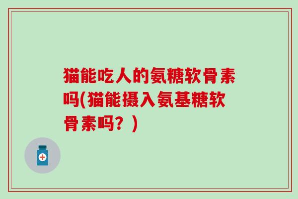 猫能吃人的氨糖软骨素吗(猫能摄入氨基糖软骨素吗？)