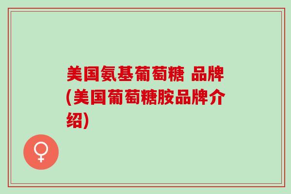 美国氨基葡萄糖 品牌(美国葡萄糖胺品牌介绍)