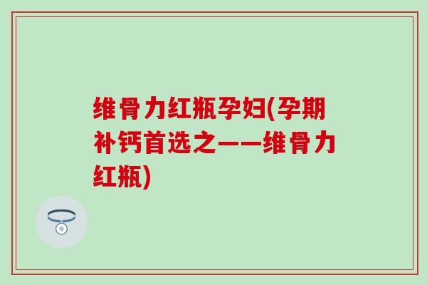 维骨力红瓶孕妇(孕期补钙首选之——维骨力红瓶)