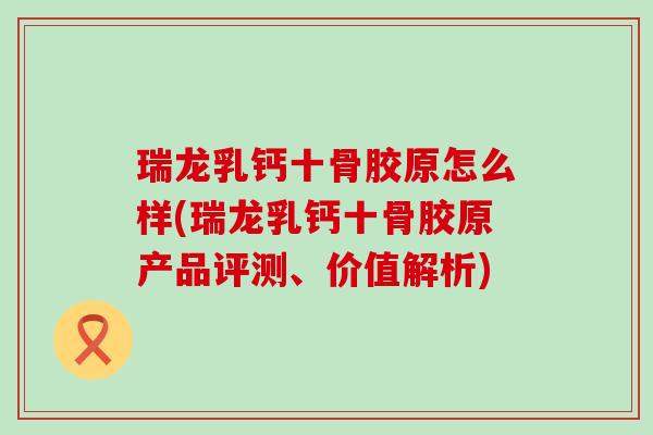 瑞龙乳钙十骨胶原怎么样(瑞龙乳钙十骨胶原产品评测、价值解析)