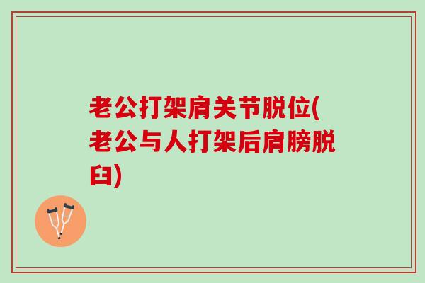 老公打架肩关节脱位(老公与人打架后肩膀脱臼)