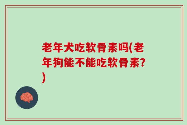 老年犬吃软骨素吗(老年狗能不能吃软骨素？)