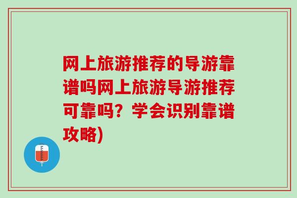 网上旅游推荐的导游靠谱吗网上旅游导游推荐可靠吗？学会识别靠谱攻略)
