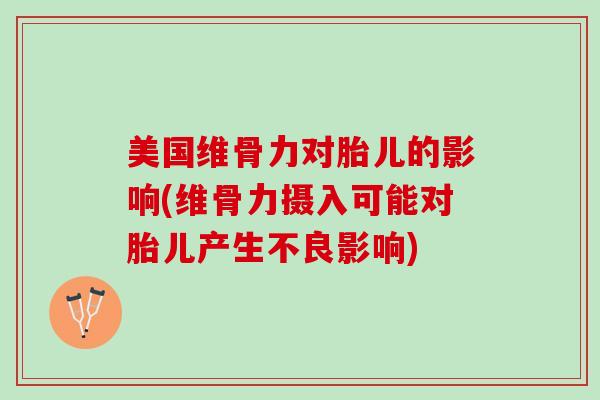 美国维骨力对胎儿的影响(维骨力摄入可能对胎儿产生不良影响)