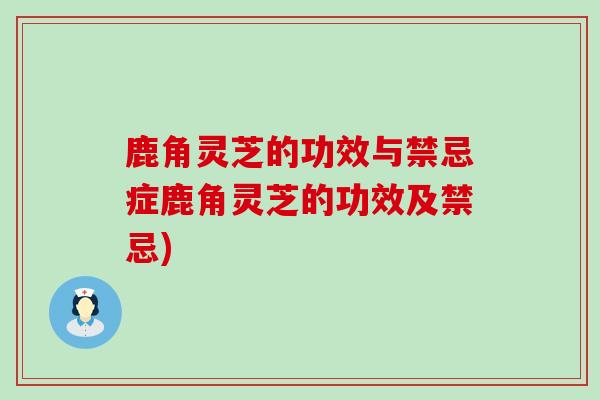 鹿角灵芝的功效与禁忌症鹿角灵芝的功效及禁忌)