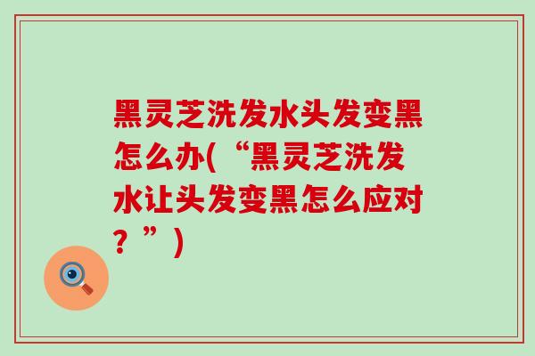 黑灵芝洗发水头发变黑怎么办(“黑灵芝洗发水让头发变黑怎么应对？”)