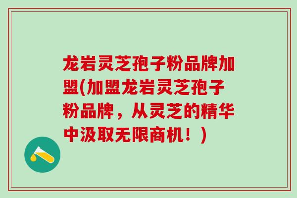 龙岩灵芝孢子粉品牌加盟(加盟龙岩灵芝孢子粉品牌，从灵芝的精华中汲取无限商机！)