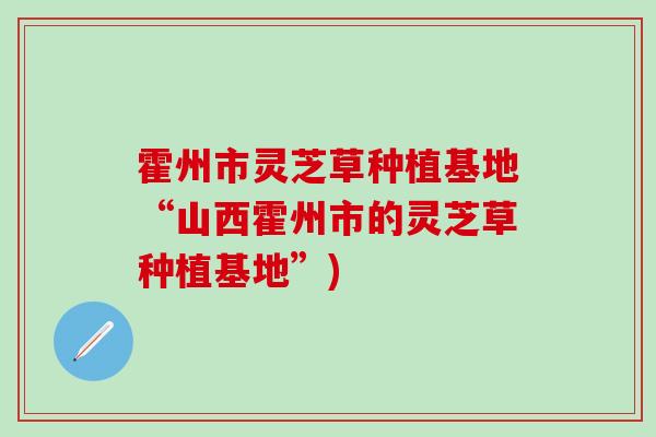 霍州市灵芝草种植基地“山西霍州市的灵芝草种植基地”)