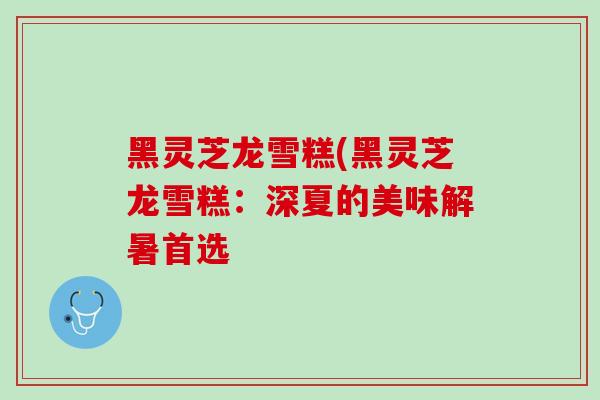 黑灵芝龙雪糕(黑灵芝龙雪糕：深夏的美味解暑首选