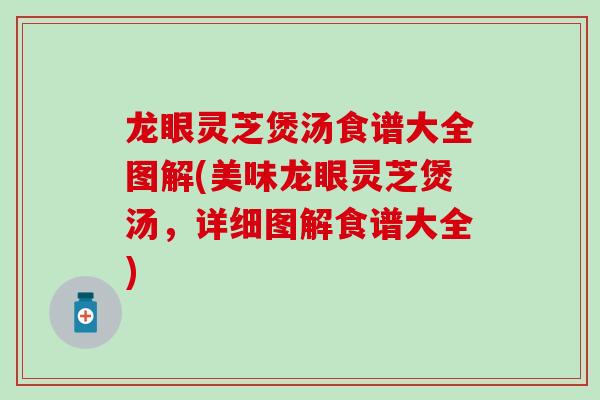 龙眼灵芝煲汤食谱大全图解(美味龙眼灵芝煲汤，详细图解食谱大全)