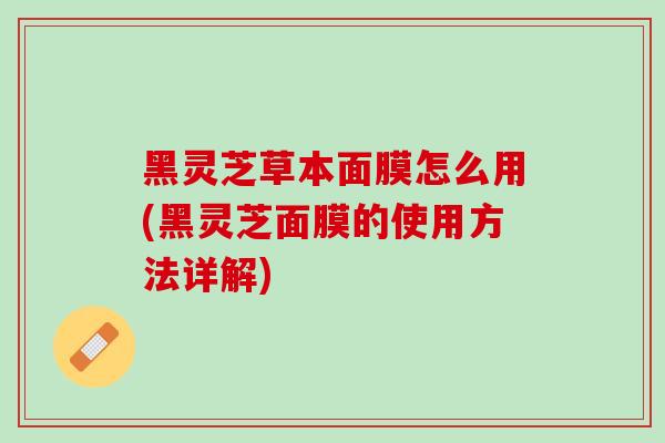 黑灵芝草本面膜怎么用(黑灵芝面膜的使用方法详解)