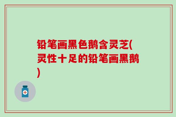 铅笔画黑色鹅含灵芝(灵性十足的铅笔画黑鹅)