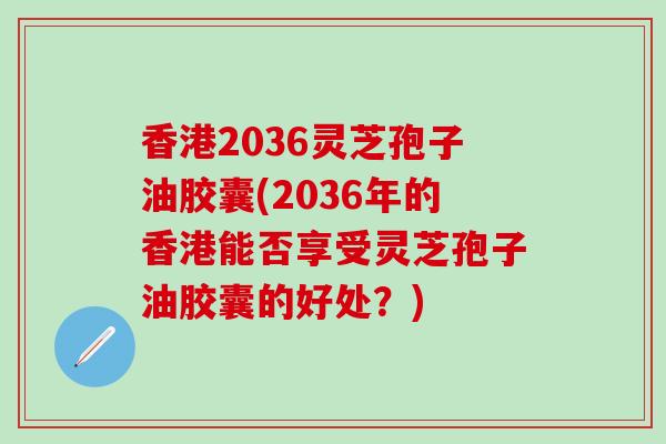 香港2036灵芝孢子油胶囊(2036年的香港能否享受灵芝孢子油胶囊的好处？)