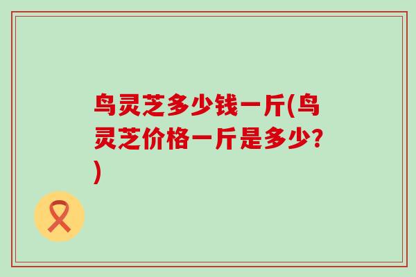 鸟灵芝多少钱一斤(鸟灵芝价格一斤是多少？)