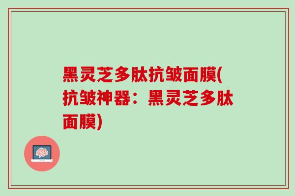 黑灵芝多肽抗皱面膜(抗皱神器：黑灵芝多肽面膜)