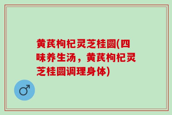黄芪枸杞灵芝桂圆(四味养生汤，黄芪枸杞灵芝桂圆调理身体)