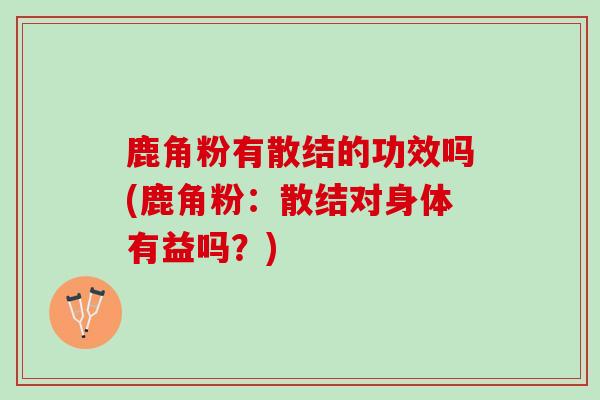 鹿角粉有散结的功效吗(鹿角粉：散结对身体有益吗？)