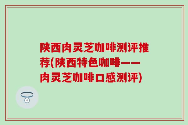 陕西肉灵芝咖啡测评推荐(陕西特色咖啡——肉灵芝咖啡口感测评)