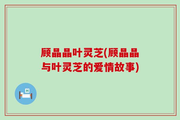 顾晶晶叶灵芝(顾晶晶与叶灵芝的爱情故事)