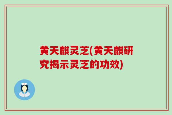 黄天麒灵芝(黄天麒研究揭示灵芝的功效)