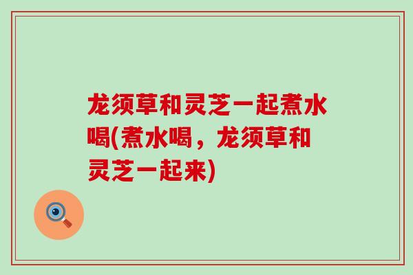 龙须草和灵芝一起煮水喝(煮水喝，龙须草和灵芝一起来)