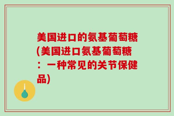 美国进口的氨基葡萄糖(美国进口氨基葡萄糖：一种常见的关节保健品)