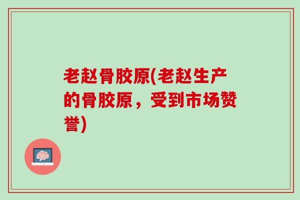 老赵骨胶原(老赵生产的骨胶原，受到市场赞誉)