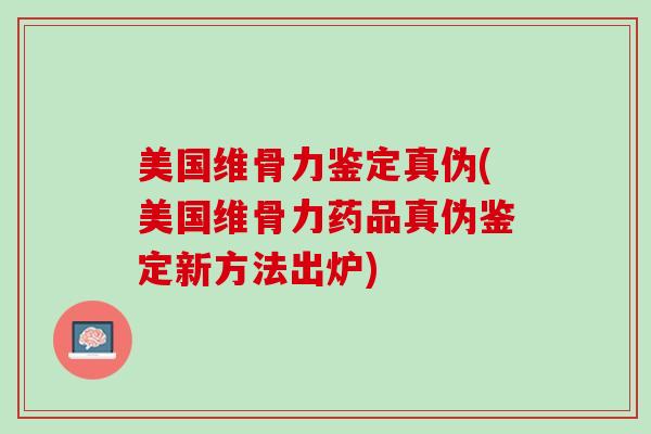 美国维骨力鉴定真伪(美国维骨力药品真伪鉴定新方法出炉)