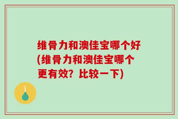 维骨力和澳佳宝哪个好(维骨力和澳佳宝哪个更有效？比较一下)