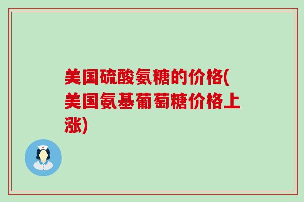 美国硫酸氨糖的价格(美国氨基葡萄糖价格上涨)