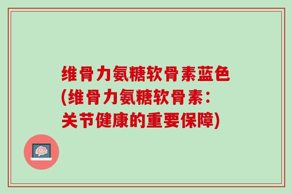 维骨力氨糖软骨素蓝色(维骨力氨糖软骨素：关节健康的重要保障)