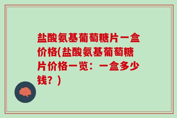 盐酸氨基葡萄糖片一盒价格(盐酸氨基葡萄糖片价格一览：一盒多少钱？)