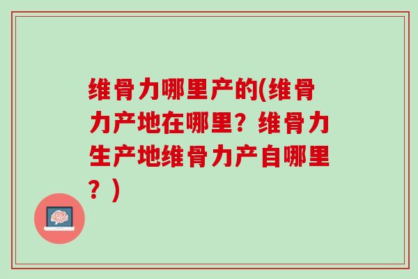维骨力哪里产的(维骨力产地在哪里？维骨力生产地维骨力产自哪里？)