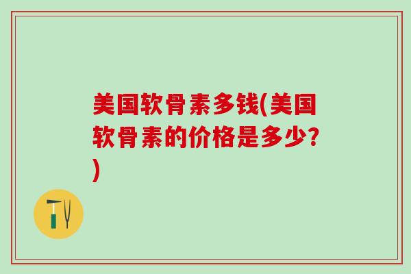 美国软骨素多钱(美国软骨素的价格是多少？)