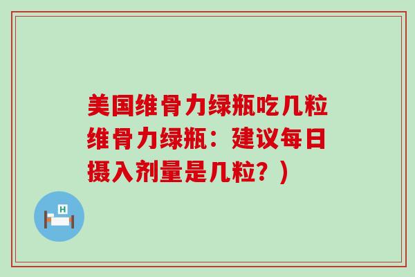美国维骨力绿瓶吃几粒维骨力绿瓶：建议每日摄入剂量是几粒？)