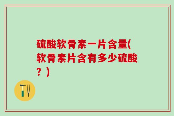 硫酸软骨素一片含量(软骨素片含有多少硫酸？)