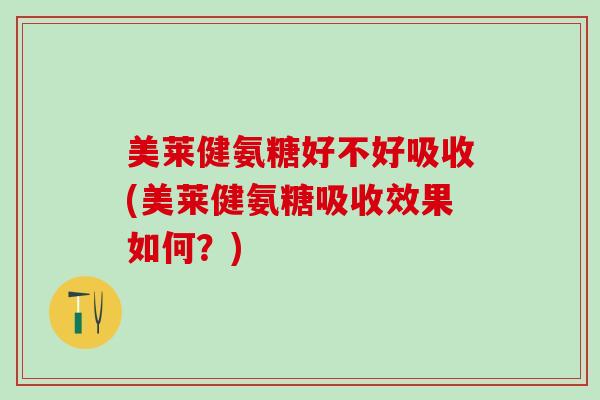 美莱健氨糖好不好吸收(美莱健氨糖吸收效果如何？)