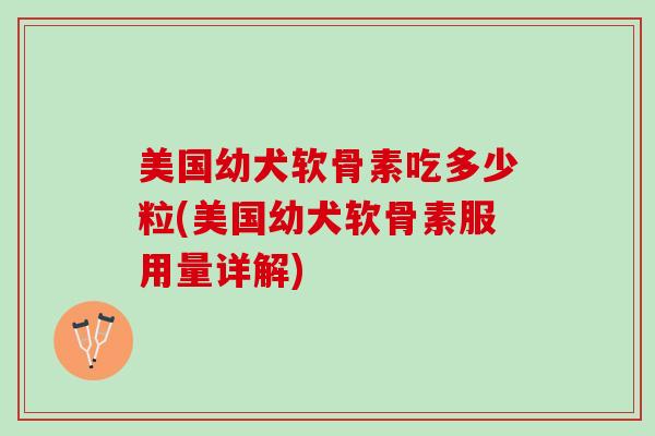 美国幼犬软骨素吃多少粒(美国幼犬软骨素服用量详解)