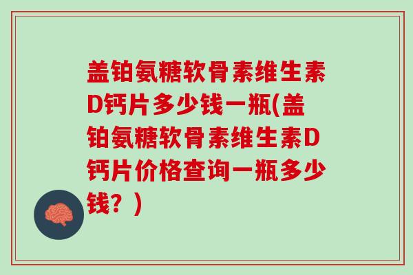 盖铂氨糖软骨素维生素D钙片多少钱一瓶(盖铂氨糖软骨素维生素D钙片价格查询一瓶多少钱？)