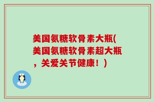 美国氨糖软骨素大瓶(美国氨糖软骨素超大瓶，关爱关节健康！)