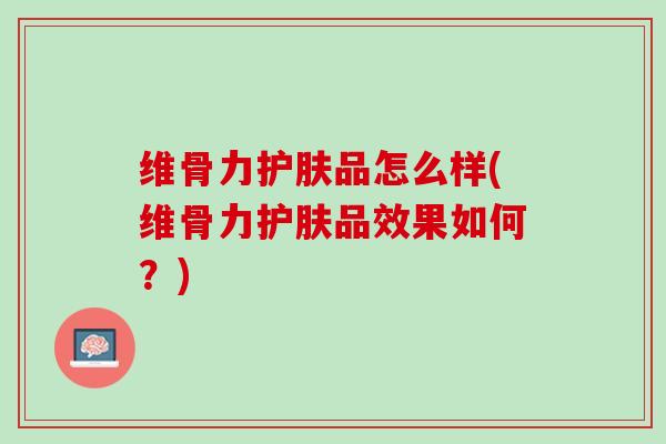 维骨力护肤品怎么样(维骨力护肤品效果如何？)
