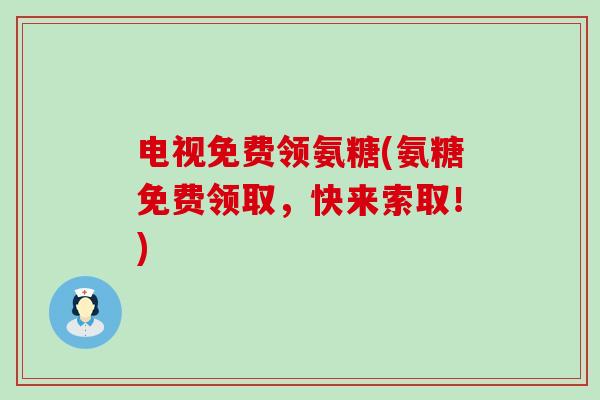 电视免费领氨糖(氨糖免费领取，快来索取！)